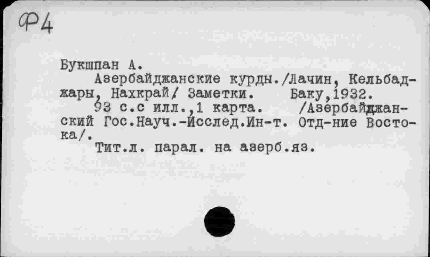 ﻿Букшпан А.
Азербайджанские курды./Лачин, Кельбад-жары. Нахкрай/ Заметки. Баку,1932.
УЗ с.с илл.,1 карта. /Азербайджанский Гос.Науч.-Исслед.Ин-т. отд-ние Востока/.
Тит.л. парал. на азерб.яз.